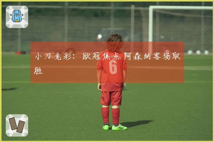 小刀竞彩：欧冠焦点 阿森纳客场取胜