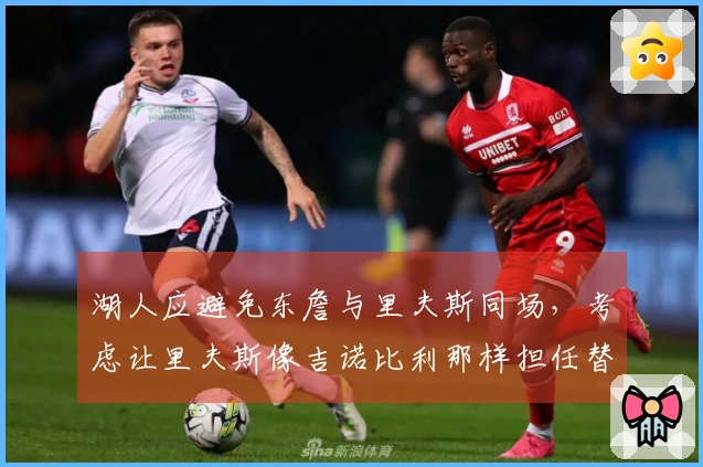 湖人应避免东詹与里夫斯同场，考虑让里夫斯像吉诺比利那样担任替补