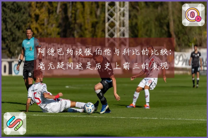 阿德巴约谈张伯伦与科比的比较：毫无疑问这是历史上前三的表现