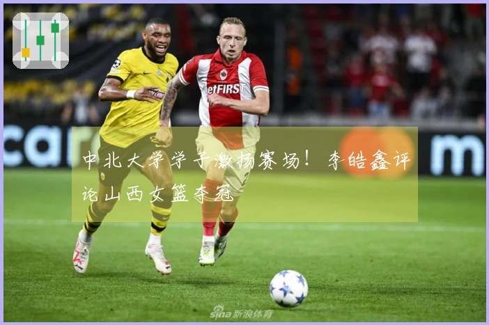 中北大学学子激扬赛场！李皓鑫评论山西女篮夺冠