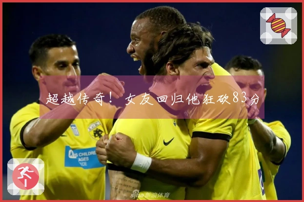 超越传奇！女友回归他狂砍83分