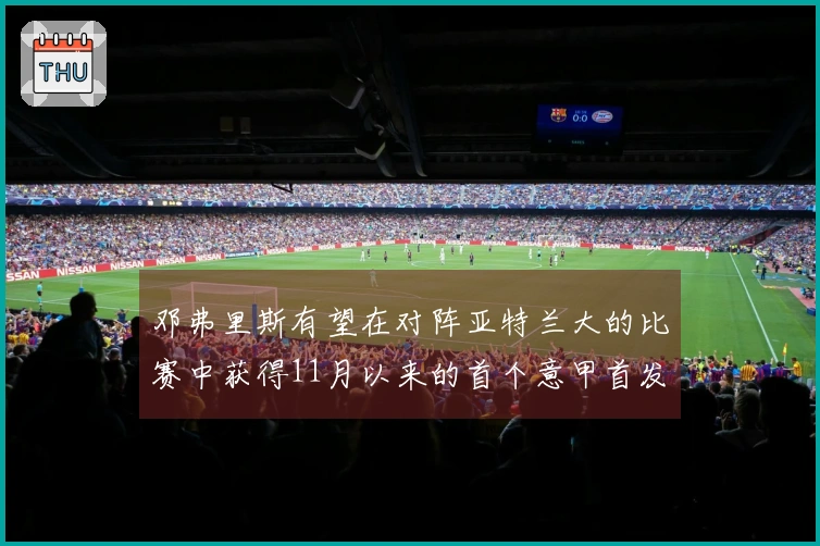 邓弗里斯有望在对阵亚特兰大的比赛中获得11月以来的首个意甲首发机会