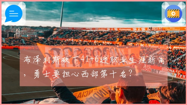 布泽利斯砍下41+6迎职业生涯新高，勇士要担心西部第十名？