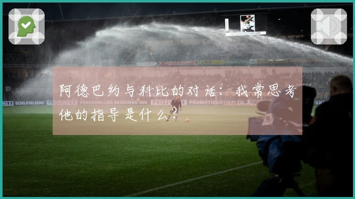 阿德巴约与科比的对话：我常思考他的指导是什么？