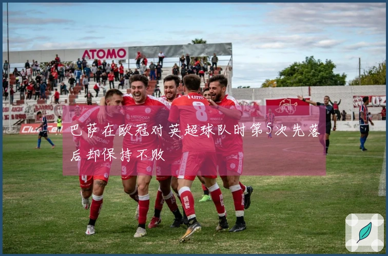 巴萨在欧冠对英超球队时第5次先落后却保持不败