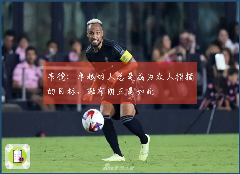 韦德：卓越的人总是成为众人指摘的目标，勒布朗正是如此