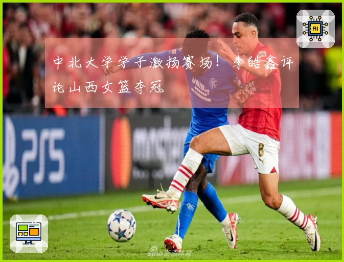 中北大学学子激扬赛场！李皓鑫评论山西女篮夺冠