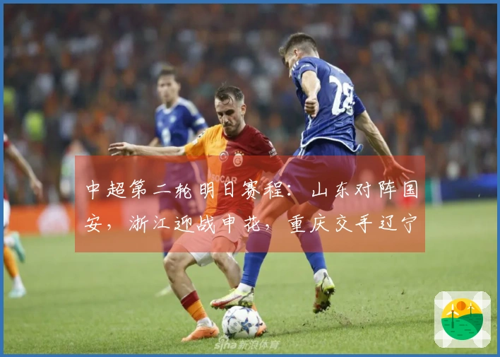中超第二轮明日赛程：山东对阵国安，浙江迎战申花，重庆交手辽宁