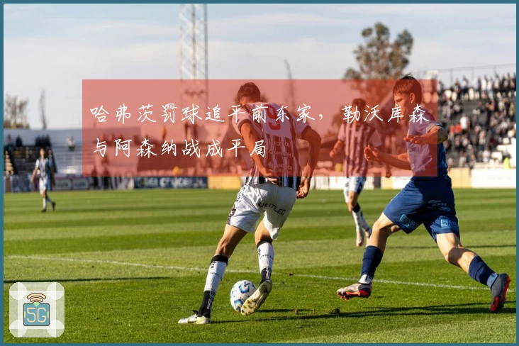 哈弗茨罚球追平前东家，勒沃库森与阿森纳战成平局