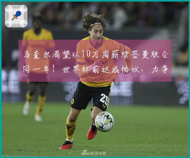 马奎尔渴望以10万周薪续签曼联合同一年！世界杯前达成协议，力争进国家队将申诉