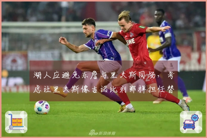 湖人应避免东詹与里夫斯同场，考虑让里夫斯像吉诺比利那样担任替补