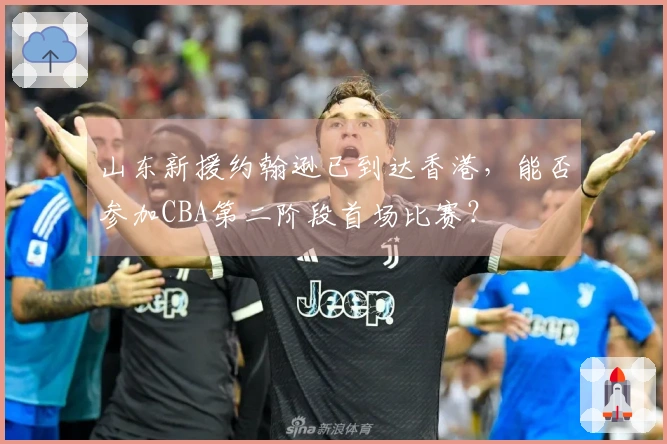 山东新援约翰逊已到达香港，能否参加CBA第二阶段首场比赛？