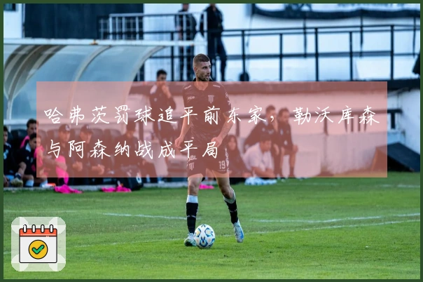 哈弗茨罚球追平前东家，勒沃库森与阿森纳战成平局