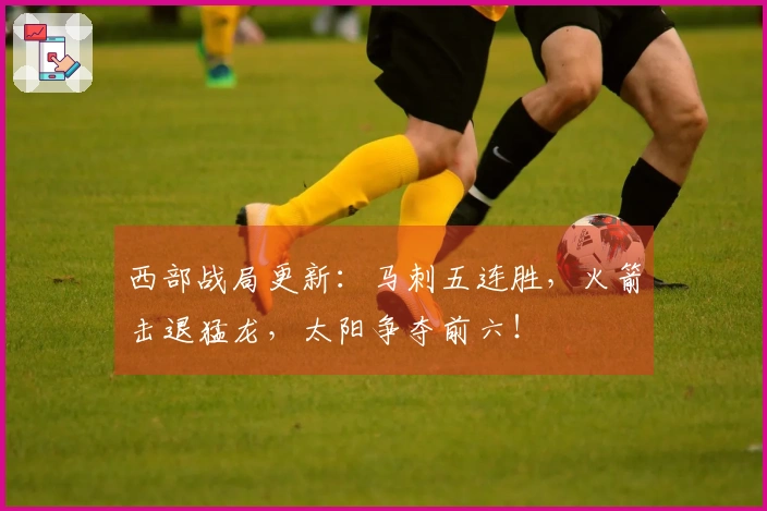 西部战局更新：马刺五连胜，火箭击退猛龙，太阳争夺前六！