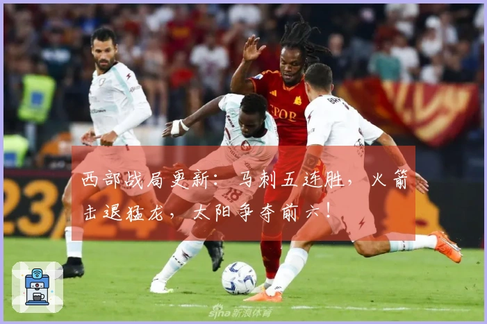 西部战局更新：马刺五连胜，火箭击退猛龙，太阳争夺前六！