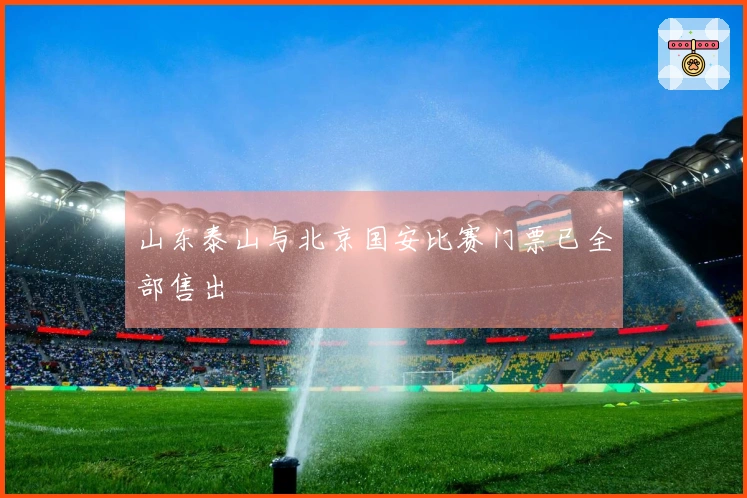 山东泰山与北京国安比赛门票已全部售出