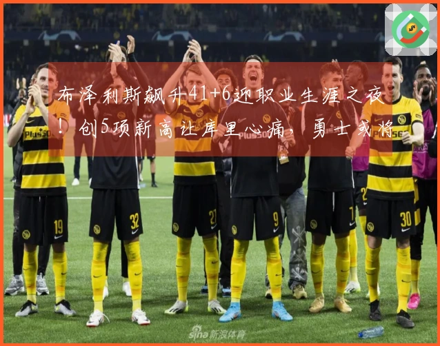 布泽利斯飙升41+6迎职业生涯之夜！创5项新高让库里心痛，勇士或将沦为西部第十？