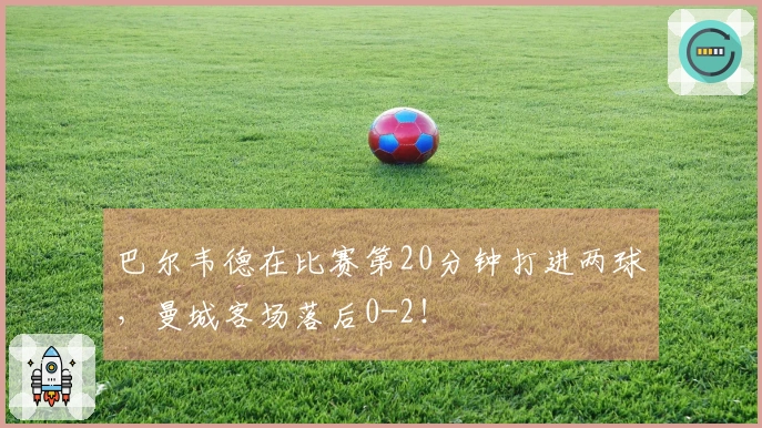 巴尔韦德在比赛第20分钟打进两球，曼城客场落后0-2！