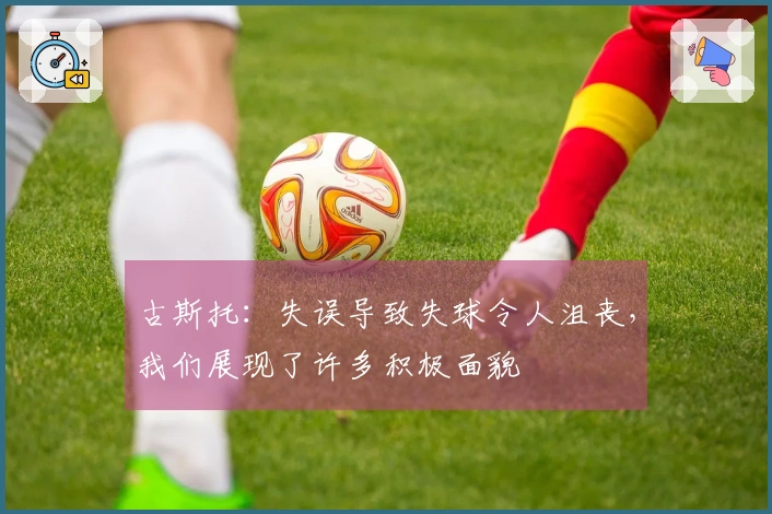 古斯托：失误导致失球令人沮丧，我们展现了许多积极面貌