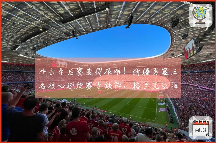 冲击季后赛变得艰难！新疆男篮三名核心连续赛季缺阵，格兰无法扭转局势