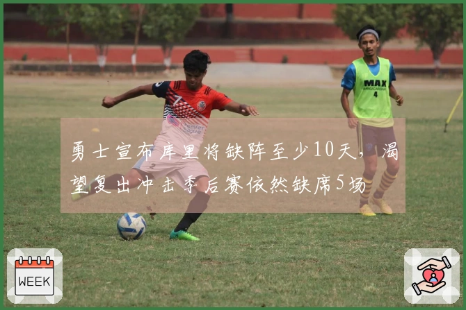 勇士宣布库里将缺阵至少10天，渴望复出冲击季后赛依然缺席5场