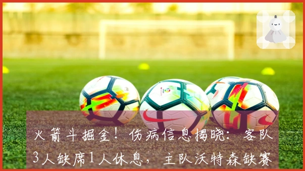 火箭斗掘金！伤病信息揭晓：客队3人缺席1人休息，主队沃特森缺赛