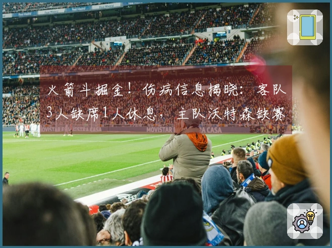 火箭斗掘金！伤病信息揭晓：客队3人缺席1人休息，主队沃特森缺赛