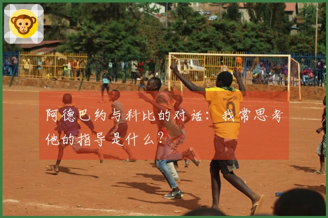 阿德巴约与科比的对话：我常思考他的指导是什么？